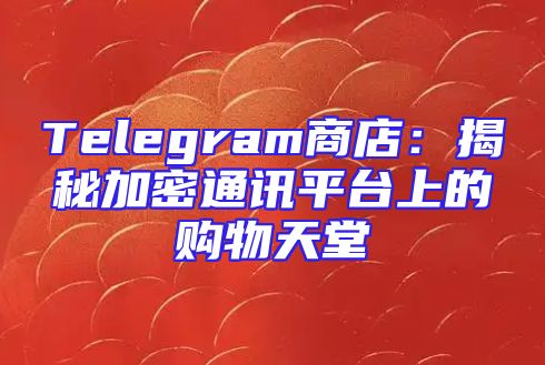Telegram商店：揭秘加密通讯平台上的购物天堂