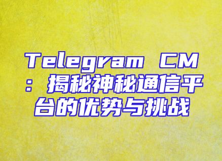 Telegram CM：揭秘神秘通信平台的优势与挑战
