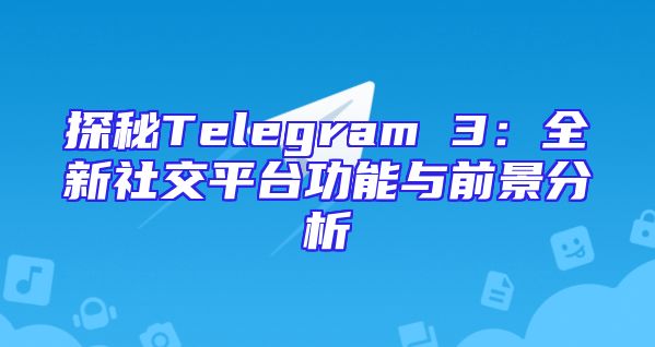 探秘Telegram 3：全新社交平台功能与前景分析