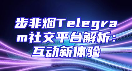 步非烟Telegram社交平台解析：互动新体验