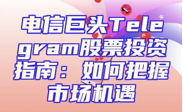 电信巨头Telegram股票投资指南：如何把握市场机遇