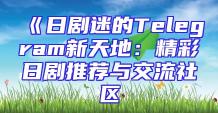 《日剧迷的Telegram新天地：精彩日剧推荐与交流社区