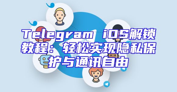 Telegram iOS解锁教程：轻松实现隐私保护与通讯自由