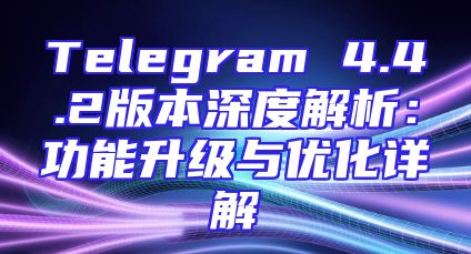 Telegram 4.4.2版本深度解析：功能升级与优化详解