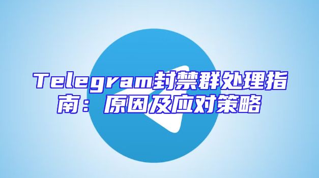 Telegram封禁群处理指南：原因及应对策略