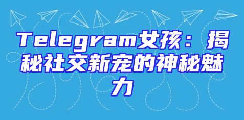 Telegram女孩：揭秘社交新宠的神秘魅力