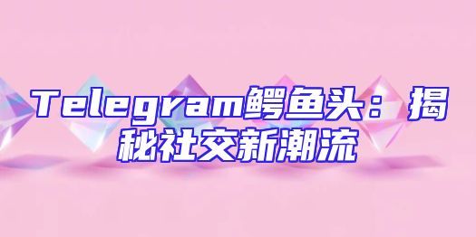 Telegram鳄鱼头：揭秘社交新潮流