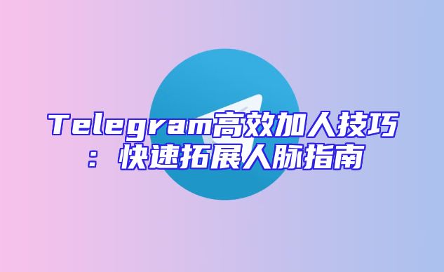 Telegram高效加人技巧：快速拓展人脉指南