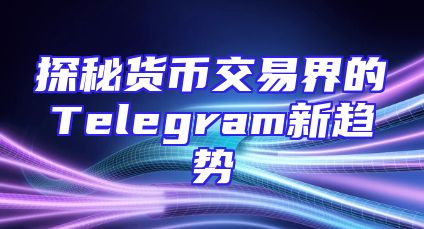 探秘货币交易界的Telegram新趋势