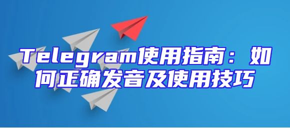 Telegram使用指南：如何正确发音及使用技巧