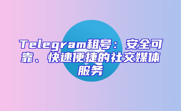 Telegram租号：安全可靠、快速便捷的社交媒体服务