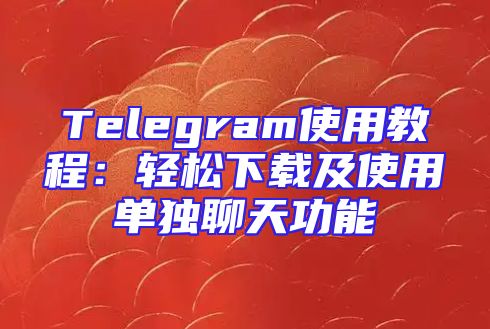 Telegram使用教程：轻松下载及使用单独聊天功能