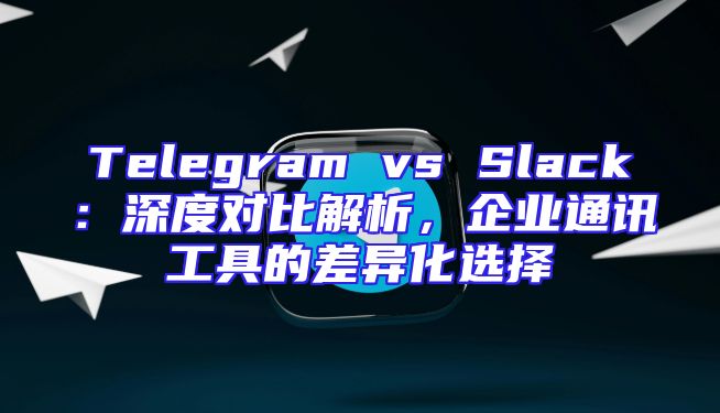 Telegram vs Slack：深度对比解析，企业通讯工具的差异化选择