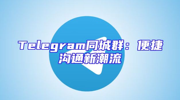Telegram同城群：便捷沟通新潮流