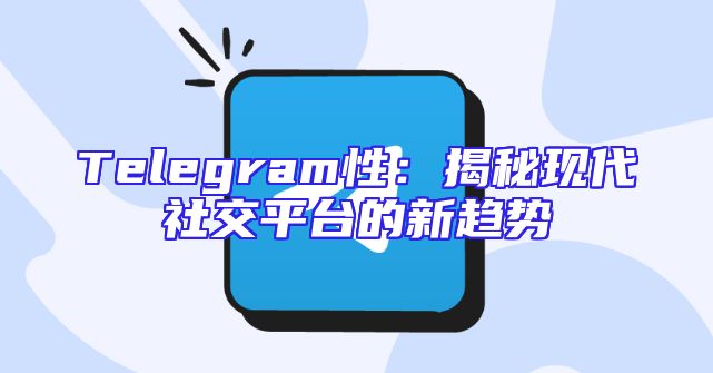 Telegram性：揭秘现代社交平台的新趋势