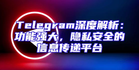 Telegram深度解析：功能强大，隐私安全的信息传递平台