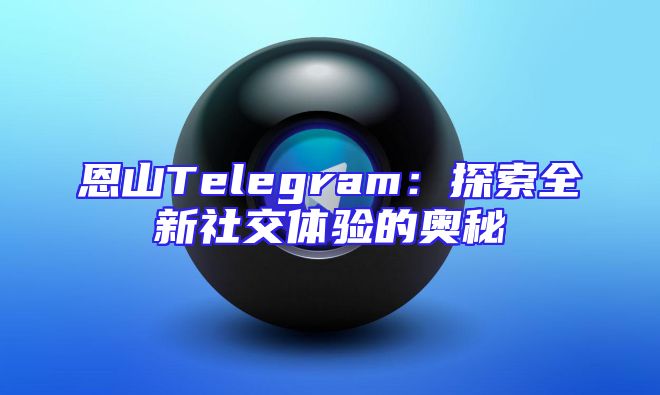 恩山Telegram：探索全新社交体验的奥秘