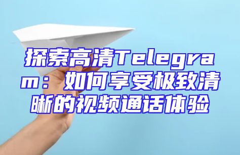 探索高清Telegram：如何享受极致清晰的视频通话体验