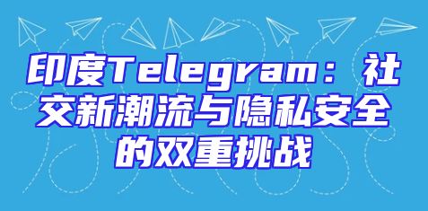印度Telegram：社交新潮流与隐私安全的双重挑战