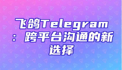 飞鸽Telegram：跨平台沟通的新选择