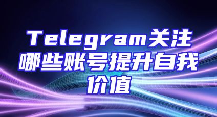 Telegram关注哪些账号提升自我价值