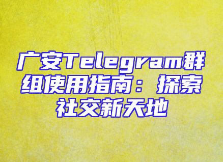 广安Telegram群组使用指南：探索社交新天地