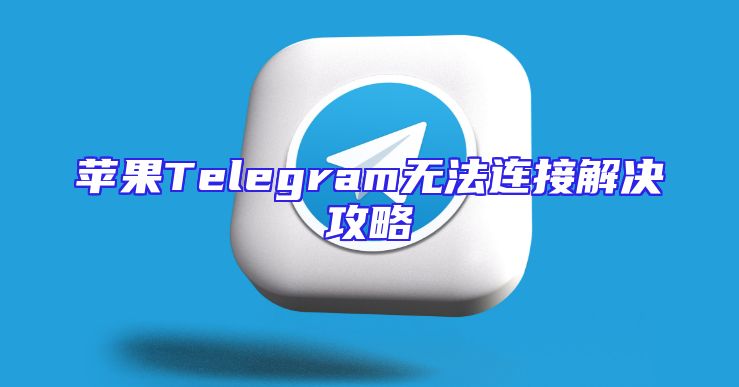 苹果Telegram无法连接解决攻略
