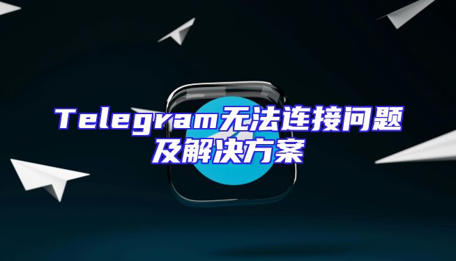 Telegram无法连接问题及解决方案