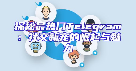 探秘最热门Telegram：社交新宠的崛起与魅力