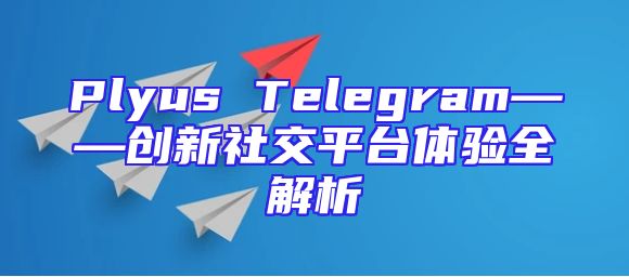 Plyus Telegram——创新社交平台体验全解析
