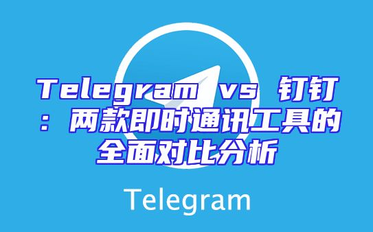 Telegram vs 钉钉：两款即时通讯工具的全面对比分析
