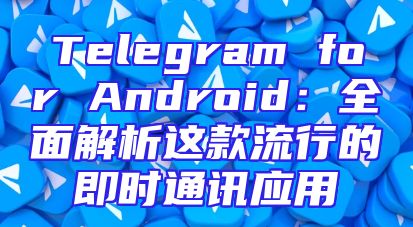 Telegram for Android：全面解析这款流行的即时通讯应用