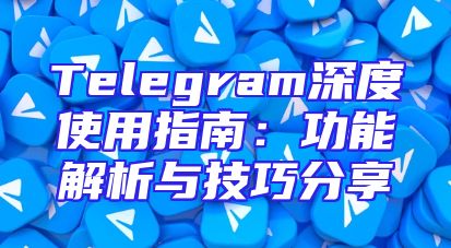Telegram深度使用指南：功能解析与技巧分享
