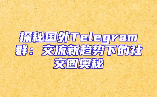 探秘国外Telegram群：交流新趋势下的社交圈奥秘