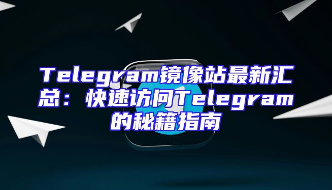 Telegram镜像站最新汇总：快速访问Telegram的秘籍指南