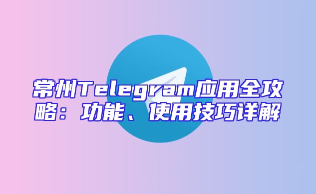 常州Telegram应用全攻略：功能、使用技巧详解