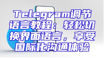 Telegram调节语言教程：轻松切换界面语言，享受国际化沟通体验