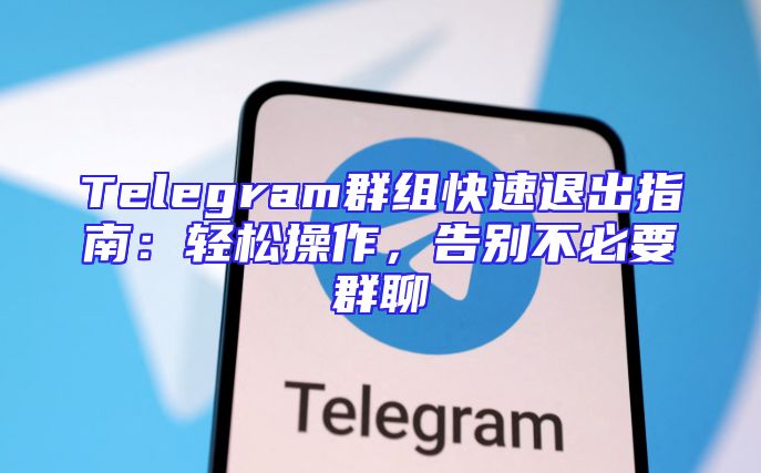 Telegram群组快速退出指南：轻松操作，告别不必要群聊