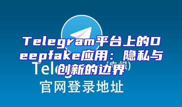 Telegram平台上的Deepfake应用：隐私与创新的边界