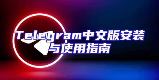Telegram中文版安装与使用指南