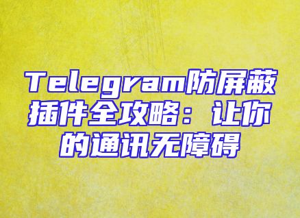 Telegram防屏蔽插件全攻略：让你的通讯无障碍