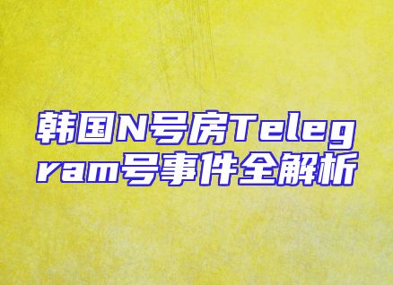 韩国N号房Telegram号事件全解析