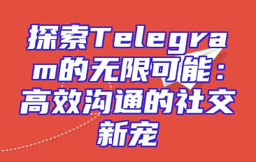 探索Telegram的无限可能：高效沟通的社交新宠