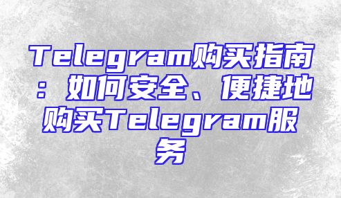 Telegram购买指南：如何安全、便捷地购买Telegram服务