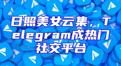 日照美女云集，Telegram成热门社交平台