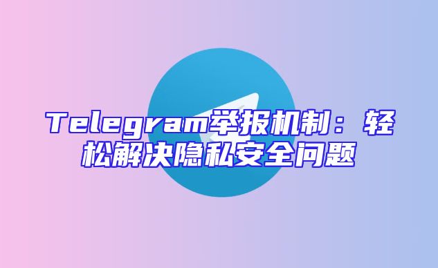 Telegram举报机制：轻松解决隐私安全问题
