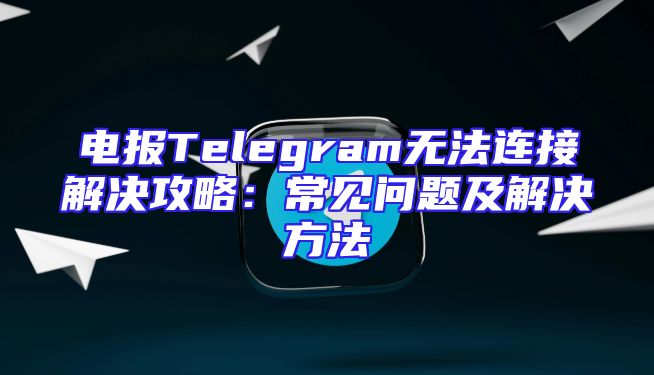 电报Telegram无法连接解决攻略：常见问题及解决方法