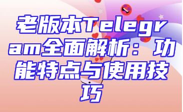 老版本Telegram全面解析：功能特点与使用技巧
