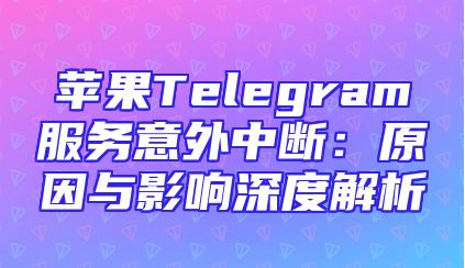 苹果Telegram服务意外中断：原因与影响深度解析