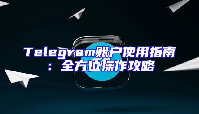 Telegram账户使用指南：全方位操作攻略